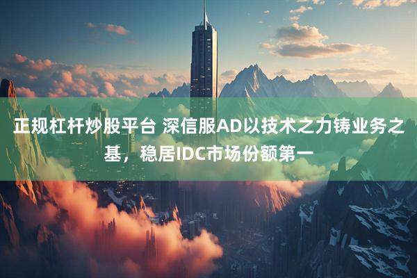 正规杠杆炒股平台 深信服AD以技术之力铸业务之基，稳居IDC市场份额第一