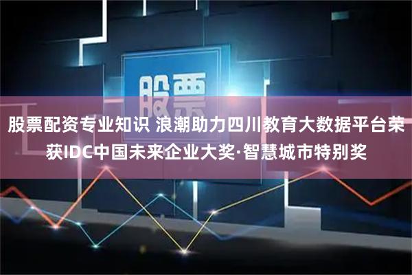 股票配资专业知识 浪潮助力四川教育大数据平台荣获IDC中国未来企业大奖·智慧城市特别奖