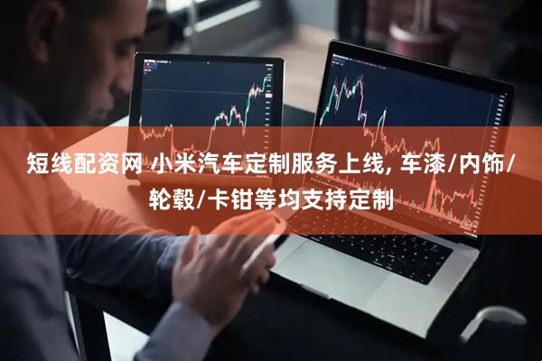 短线配资网 小米汽车定制服务上线, 车漆/内饰/轮毂/卡钳等均支持定制