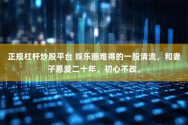 正规杠杆炒股平台 娱乐圈难得的一股清流，和妻子恩爱二十年，初心不改。