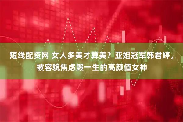 短线配资网 女人多美才算美？亚姐冠军韩君婷，被容貌焦虑毁一生的高颜值女神