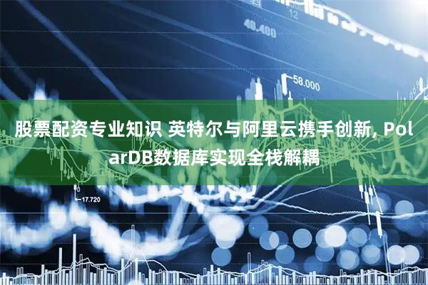 股票配资专业知识 英特尔与阿里云携手创新, PolarDB数据库实现全栈解耦